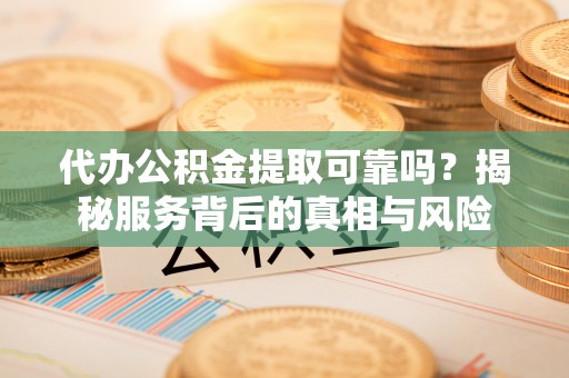 来安代办公积金提取可靠吗？揭秘服务背后的真相与风险