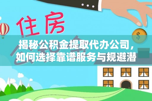 来安揭秘公积金提取代办公司，如何选择靠谱服务与规避潜在风险