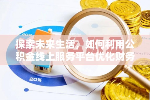 来安探索未来生活，如何利用公积金线上服务平台优化财务管理