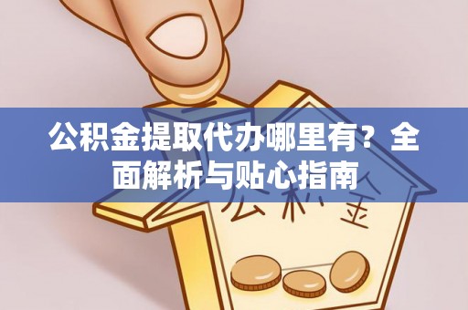 来安公积金提取代办哪里有？全面解析与贴心指南