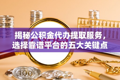 来安揭秘公积金代办提取服务，选择靠谱平台的五大关键点