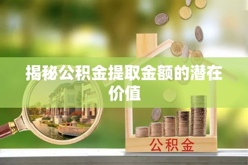 来安揭秘公积金提取金额的潜在价值