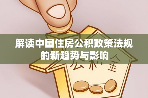 来安解读中国住房公积政策法规的新趋势与影响