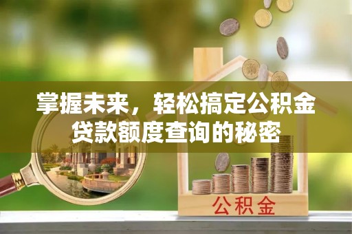 来安掌握未来，轻松搞定公积金贷款额度查询的秘密