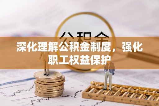来安深化理解公积金制度，强化职工权益保护