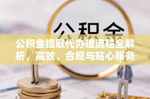 来安公积金提取代办理流程全解析，高效、合规与贴心服务