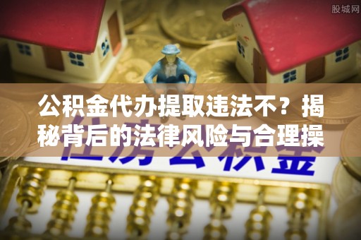 来安公积金代办提取违法不？揭秘背后的法律风险与合理操作