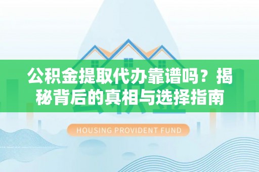 来安公积金提取代办靠谱吗？揭秘背后的真相与选择指南