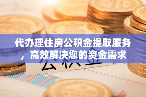 来安代办理住房公积金提取服务，高效解决您的资金需求
