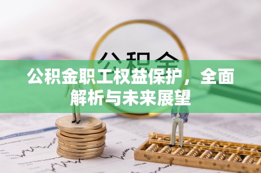 来安公积金职工权益保护，全面解析与未来展望