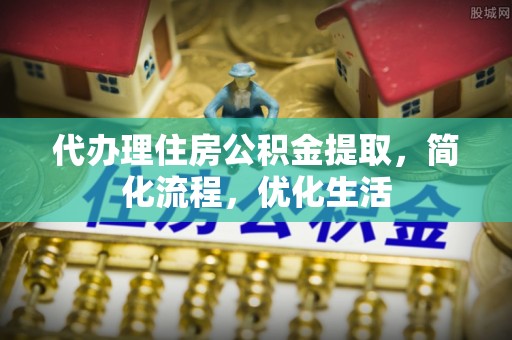 来安代办理住房公积金提取，简化流程，优化生活