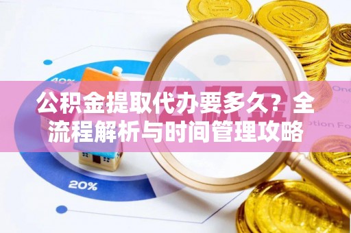 来安公积金提取代办要多久？全流程解析与时间管理攻略