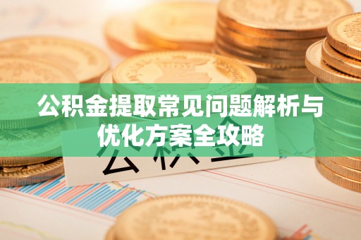 来安公积金提取常见问题解析与优化方案全攻略