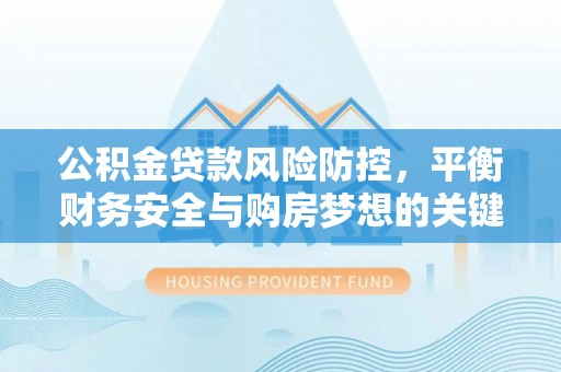 来安公积金贷款风险防控，平衡财务安全与购房梦想的关键