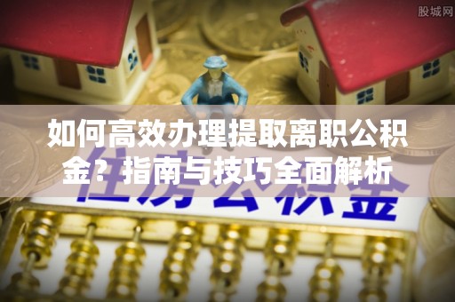 来安如何高效办理提取离职公积金？指南与技巧全面解析