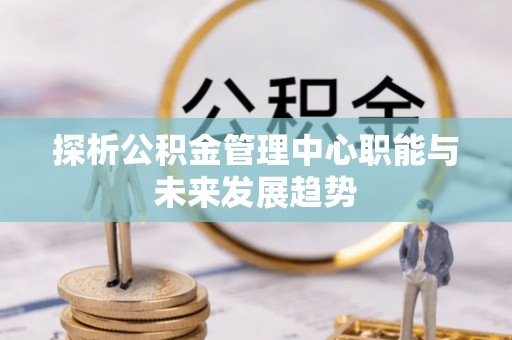 来安探析公积金管理中心职能与未来发展趋势