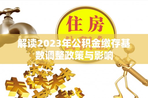 来安解读2023年公积金缴存基数调整政策与影响