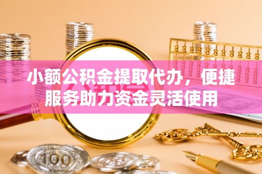 来安小额公积金提取代办，便捷服务助力资金灵活使用