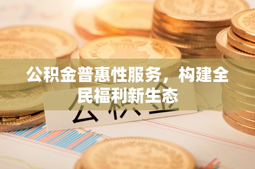 来安公积金普惠性服务，构建全民福利新生态