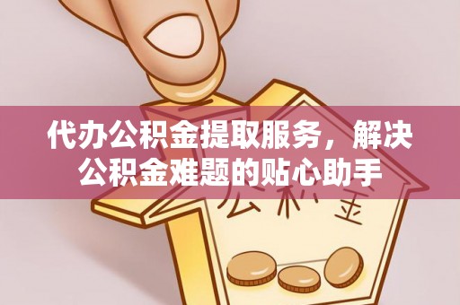 来安代办公积金提取服务，解决公积金难题的贴心助手