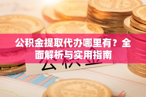 来安公积金提取代办哪里有？全面解析与实用指南