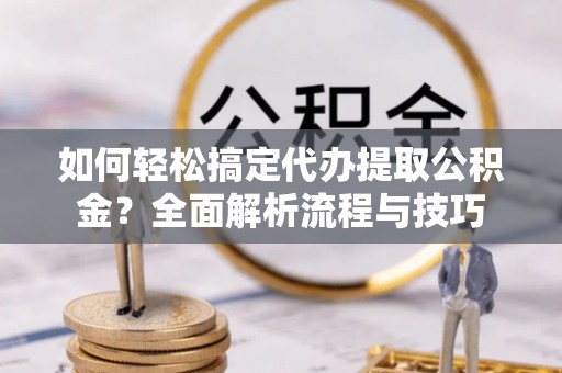 来安如何轻松搞定代办提取公积金？全面解析流程与技巧