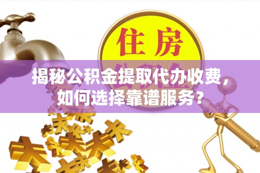 来安揭秘公积金提取代办收费，如何选择靠谱服务？