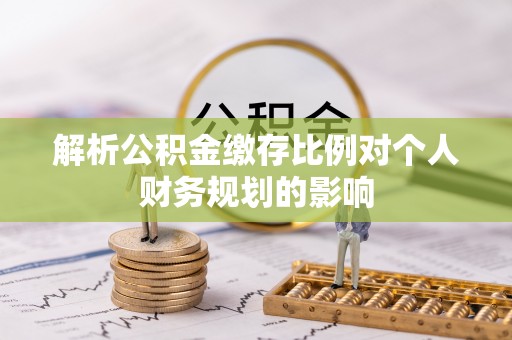 来安解析公积金缴存比例对个人财务规划的影响