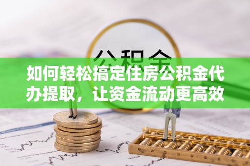 来安如何轻松搞定住房公积金代办提取，让资金流动更高效