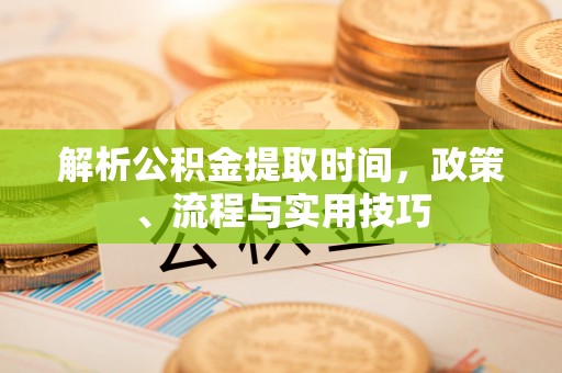 来安解析公积金提取时间，政策、流程与实用技巧