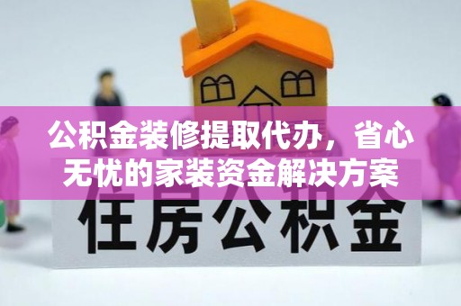 来安公积金装修提取代办，省心无忧的家装资金解决方案