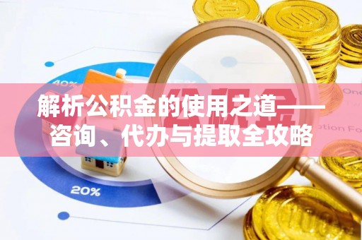 来安解析公积金的使用之道——咨询、代办与提取全攻略