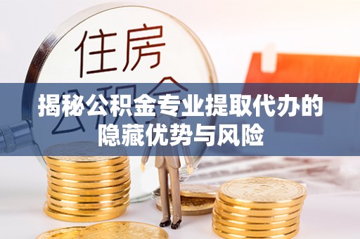 来安揭秘公积金专业提取代办的隐藏优势与风险