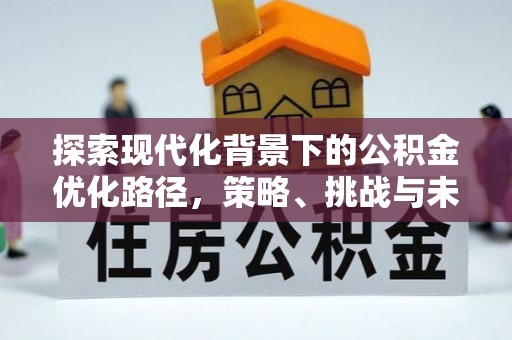 来安探索现代化背景下的公积金优化路径，策略、挑战与未来展望