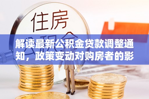 来安解读最新公积金贷款调整通知，政策变动对购房者的影响