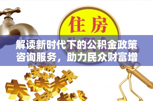 来安解读新时代下的公积金政策咨询服务，助力民众财富增值与安居梦想