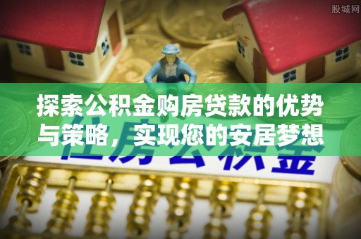来安探索公积金购房贷款的优势与策略，实现您的安居梦想
