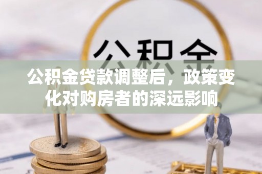 来安公积金贷款调整后，政策变化对购房者的深远影响
