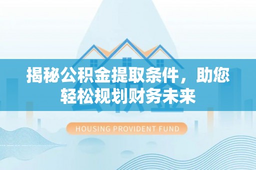 来安揭秘公积金提取条件，助您轻松规划财务未来