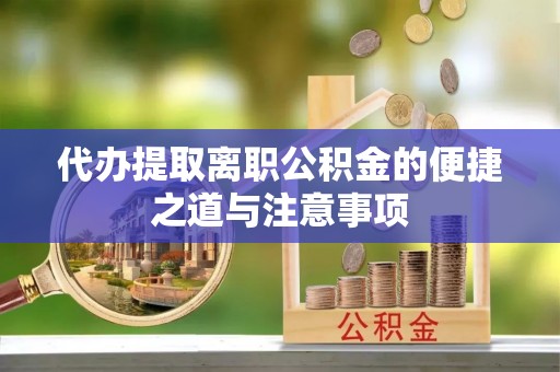 来安代办提取离职公积金的便捷之道与注意事项