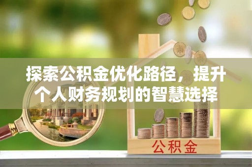 来安探索公积金优化路径，提升个人财务规划的智慧选择