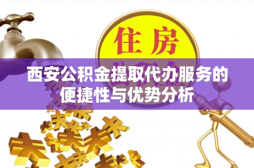来安西安公积金提取代办服务的便捷性与优势分析