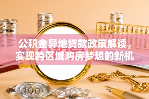 来安公积金异地贷款政策解读，实现跨区域购房梦想的新机遇