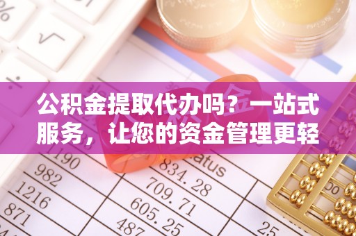 来安公积金提取代办吗？一站式服务，让您的资金管理更轻松