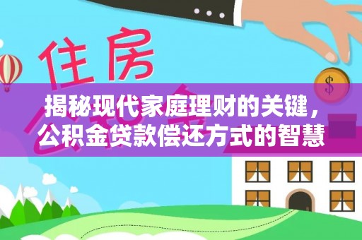来安揭秘现代家庭理财的关键，公积金贷款偿还方式的智慧选择