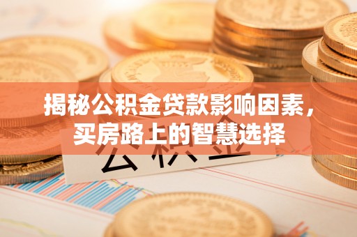 来安揭秘公积金贷款影响因素，买房路上的智慧选择