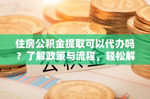 来安住房公积金提取可以代办吗？了解政策与流程，轻松解决疑惑