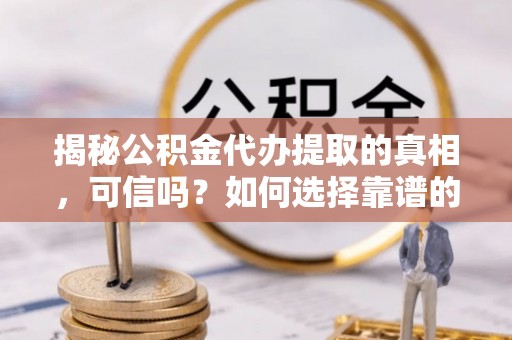 来安揭秘公积金代办提取的真相，可信吗？如何选择靠谱的服务商？