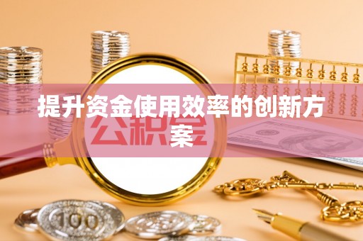 来安提升资金使用效率的创新方案