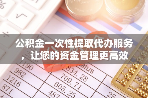 来安公积金一次性提取代办服务，让您的资金管理更高效